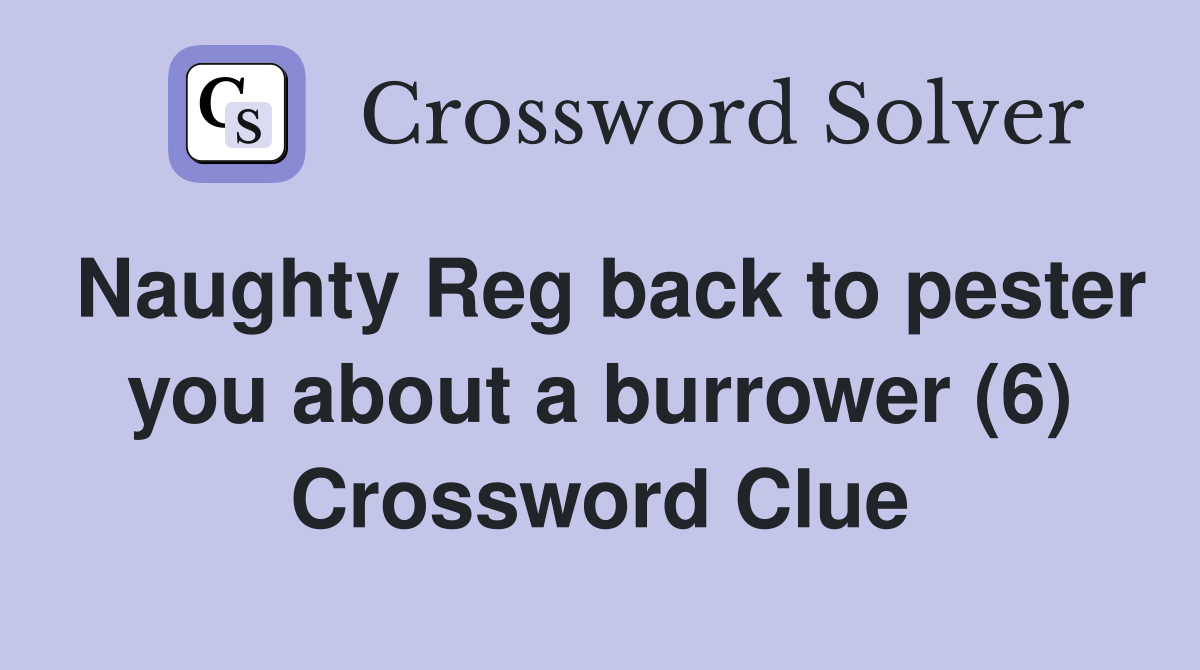 Naughty Reg back to pester you about a burrower (6) Crossword Clue